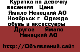 Куритка на девочку весенняя › Цена ­ 800 - Ямало-Ненецкий АО, Ноябрьск г. Одежда, обувь и аксессуары » Другое   . Ямало-Ненецкий АО